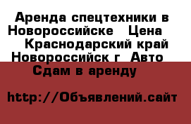 Аренда спецтехники в Новороссийске › Цена ­ 1 - Краснодарский край, Новороссийск г. Авто » Сдам в аренду   